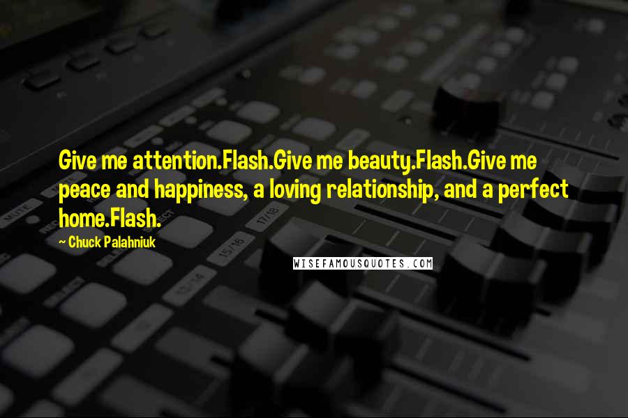 Chuck Palahniuk Quotes: Give me attention.Flash.Give me beauty.Flash.Give me peace and happiness, a loving relationship, and a perfect home.Flash.