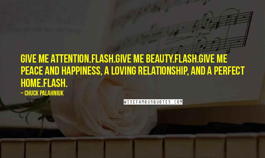 Chuck Palahniuk Quotes: Give me attention.Flash.Give me beauty.Flash.Give me peace and happiness, a loving relationship, and a perfect home.Flash.
