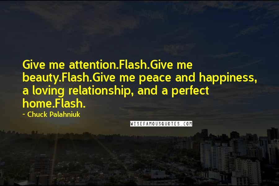 Chuck Palahniuk Quotes: Give me attention.Flash.Give me beauty.Flash.Give me peace and happiness, a loving relationship, and a perfect home.Flash.