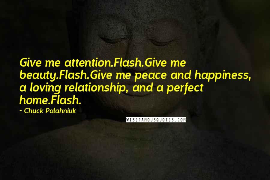 Chuck Palahniuk Quotes: Give me attention.Flash.Give me beauty.Flash.Give me peace and happiness, a loving relationship, and a perfect home.Flash.