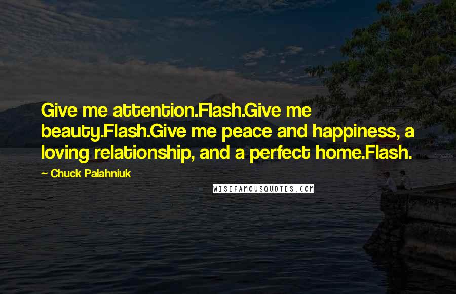 Chuck Palahniuk Quotes: Give me attention.Flash.Give me beauty.Flash.Give me peace and happiness, a loving relationship, and a perfect home.Flash.