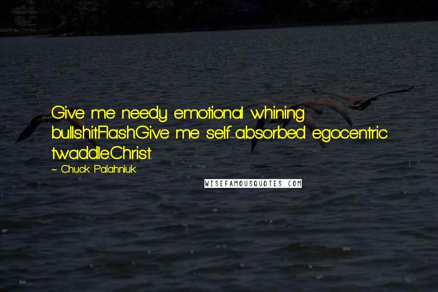 Chuck Palahniuk Quotes: Give me needy emotional whining bullshit.Flash.Give me self-absorbed egocentric twaddle.Christ.