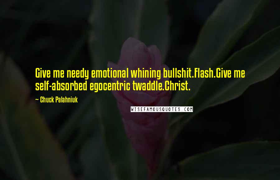 Chuck Palahniuk Quotes: Give me needy emotional whining bullshit.Flash.Give me self-absorbed egocentric twaddle.Christ.