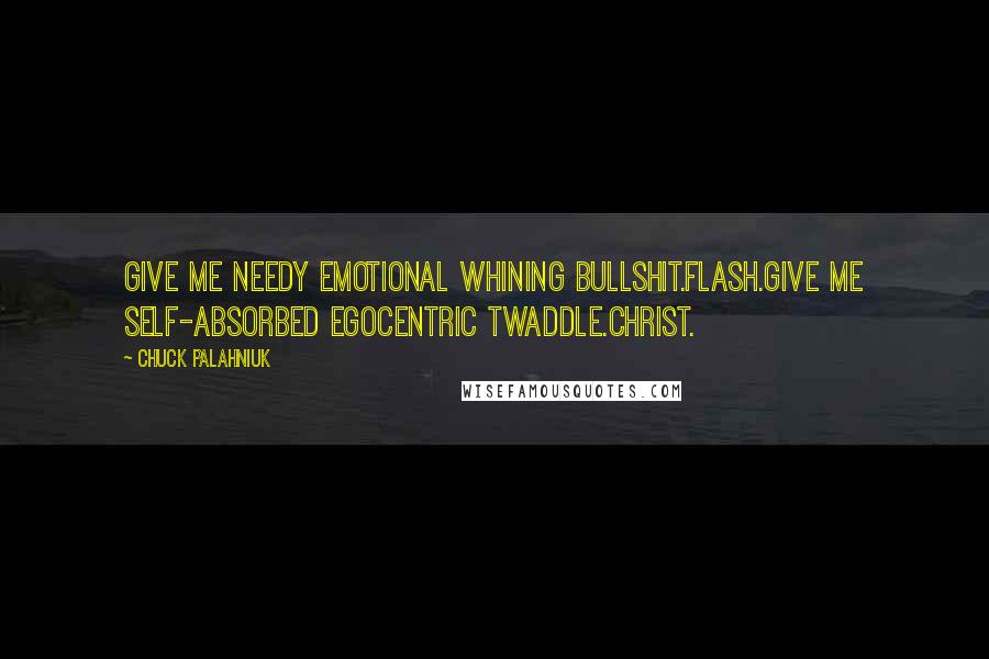 Chuck Palahniuk Quotes: Give me needy emotional whining bullshit.Flash.Give me self-absorbed egocentric twaddle.Christ.