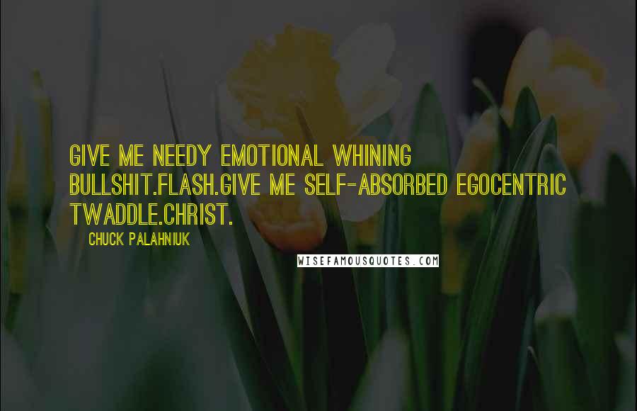 Chuck Palahniuk Quotes: Give me needy emotional whining bullshit.Flash.Give me self-absorbed egocentric twaddle.Christ.