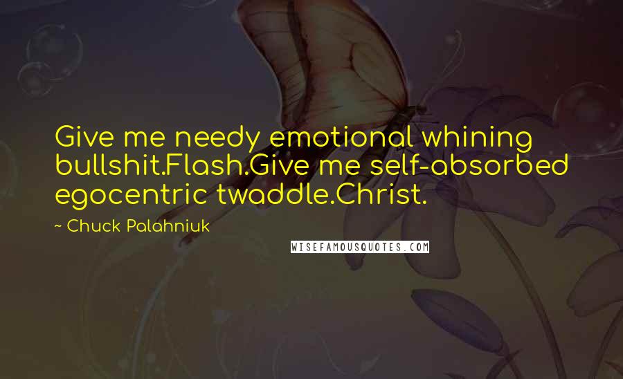 Chuck Palahniuk Quotes: Give me needy emotional whining bullshit.Flash.Give me self-absorbed egocentric twaddle.Christ.