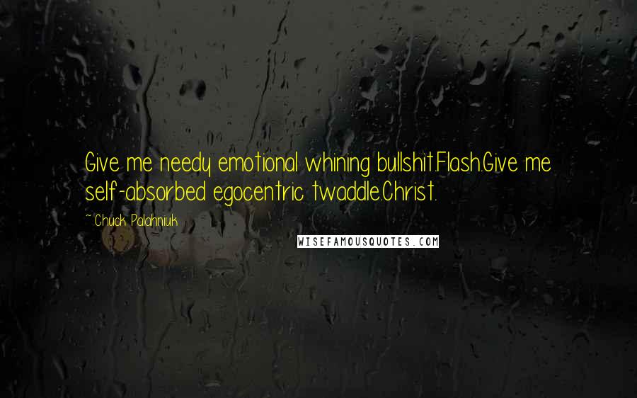 Chuck Palahniuk Quotes: Give me needy emotional whining bullshit.Flash.Give me self-absorbed egocentric twaddle.Christ.