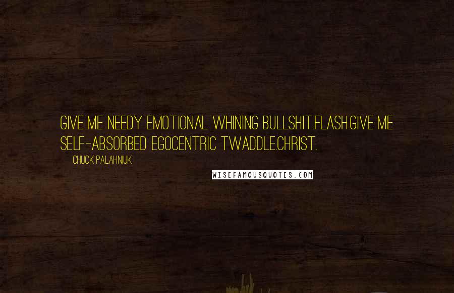 Chuck Palahniuk Quotes: Give me needy emotional whining bullshit.Flash.Give me self-absorbed egocentric twaddle.Christ.