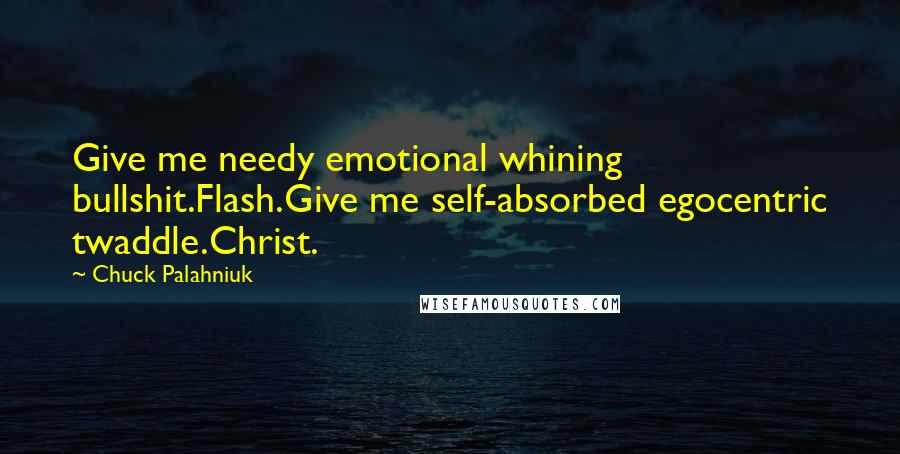 Chuck Palahniuk Quotes: Give me needy emotional whining bullshit.Flash.Give me self-absorbed egocentric twaddle.Christ.