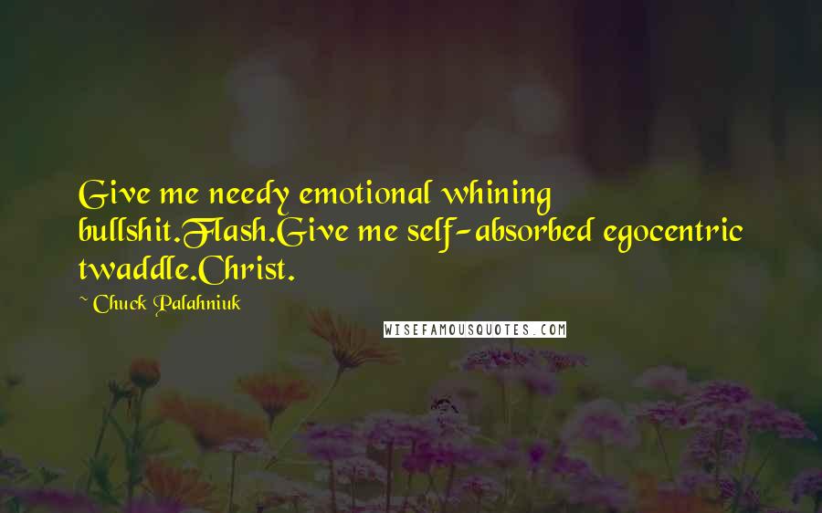 Chuck Palahniuk Quotes: Give me needy emotional whining bullshit.Flash.Give me self-absorbed egocentric twaddle.Christ.