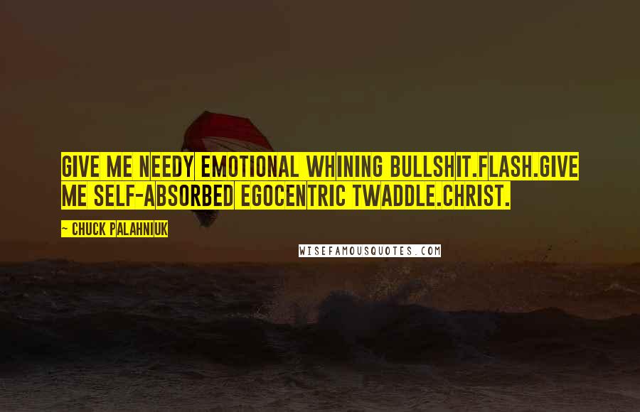 Chuck Palahniuk Quotes: Give me needy emotional whining bullshit.Flash.Give me self-absorbed egocentric twaddle.Christ.