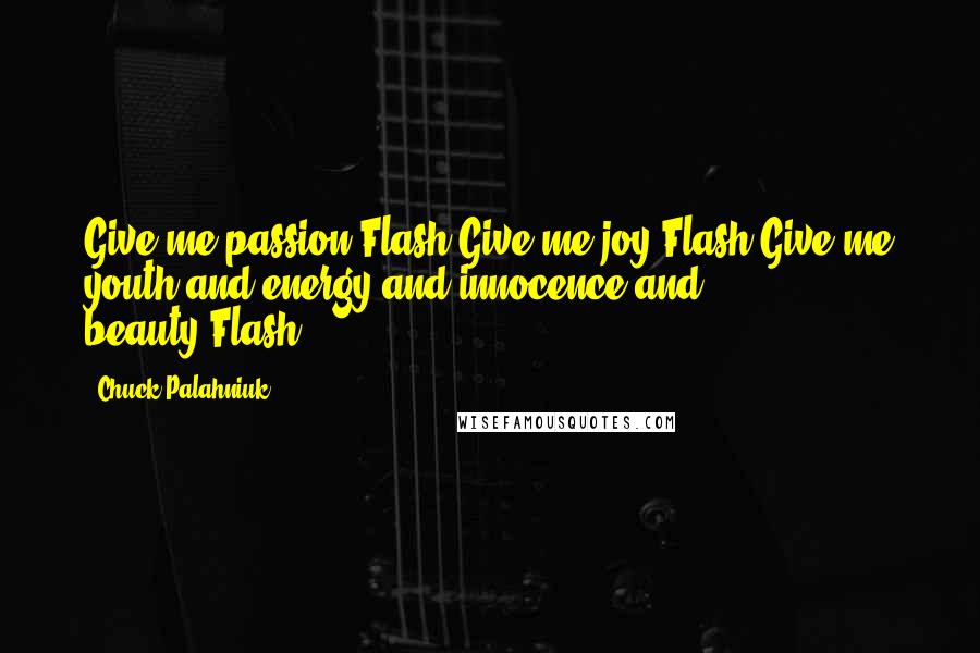 Chuck Palahniuk Quotes: Give me passion.Flash.Give me joy.Flash.Give me youth and energy and innocence and beauty.Flash.