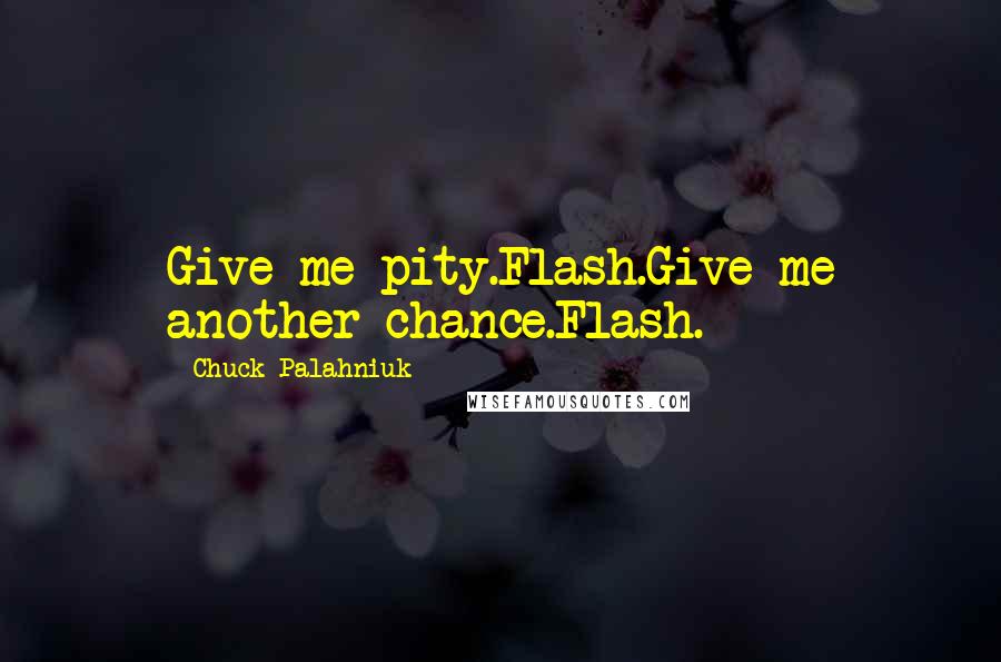 Chuck Palahniuk Quotes: Give me pity.Flash.Give me another chance.Flash.