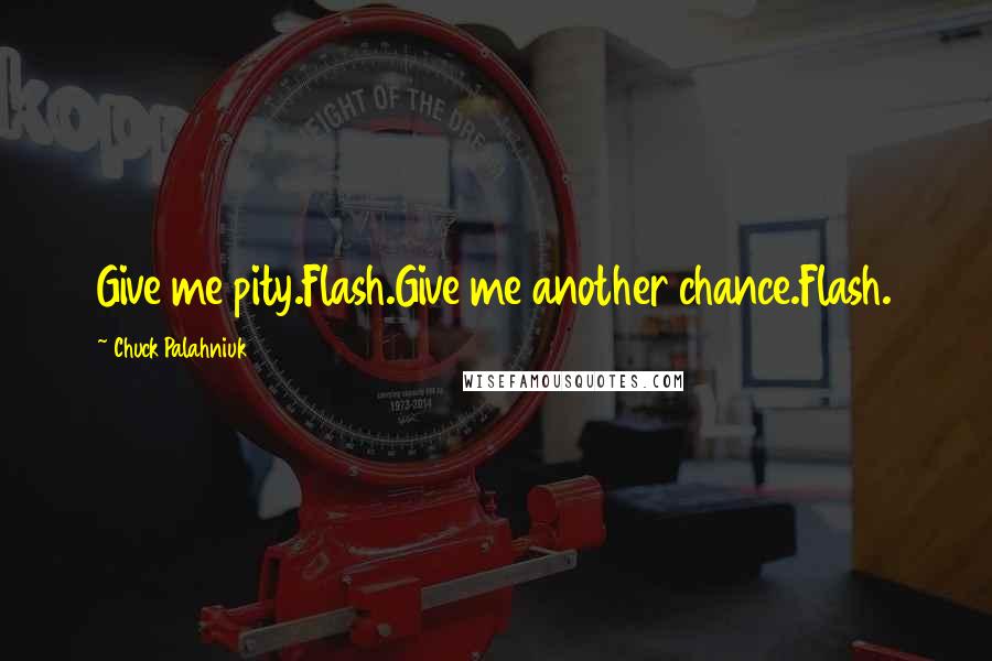 Chuck Palahniuk Quotes: Give me pity.Flash.Give me another chance.Flash.