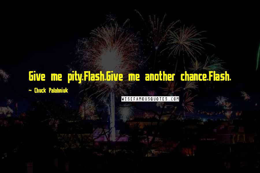 Chuck Palahniuk Quotes: Give me pity.Flash.Give me another chance.Flash.