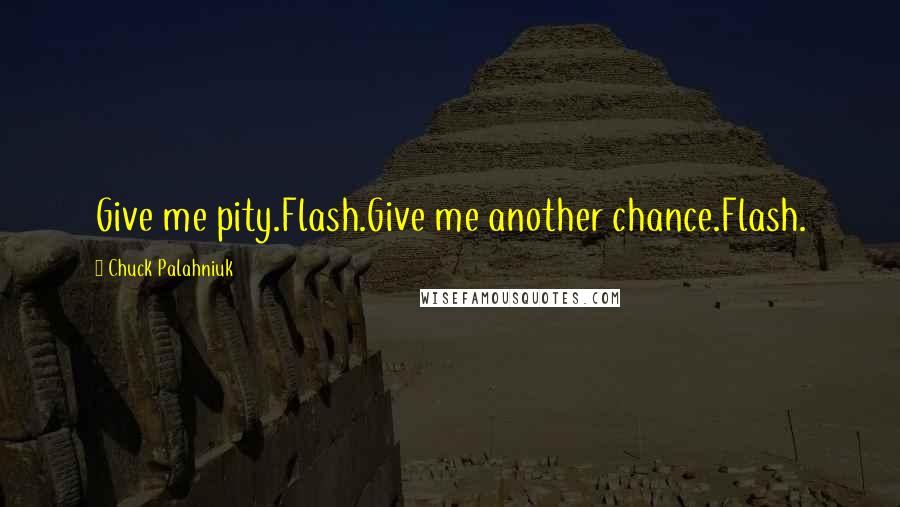 Chuck Palahniuk Quotes: Give me pity.Flash.Give me another chance.Flash.