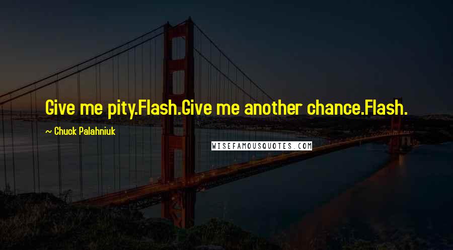 Chuck Palahniuk Quotes: Give me pity.Flash.Give me another chance.Flash.