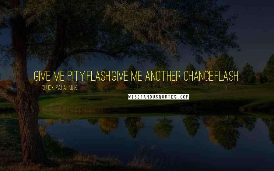 Chuck Palahniuk Quotes: Give me pity.Flash.Give me another chance.Flash.