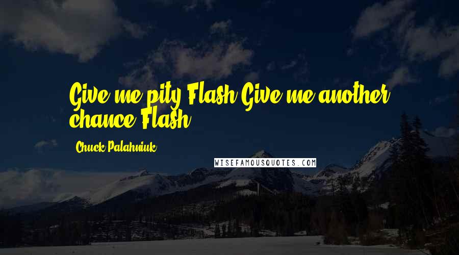 Chuck Palahniuk Quotes: Give me pity.Flash.Give me another chance.Flash.