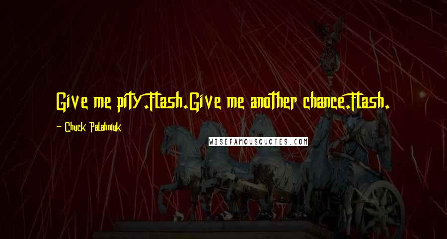 Chuck Palahniuk Quotes: Give me pity.Flash.Give me another chance.Flash.