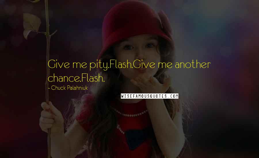 Chuck Palahniuk Quotes: Give me pity.Flash.Give me another chance.Flash.