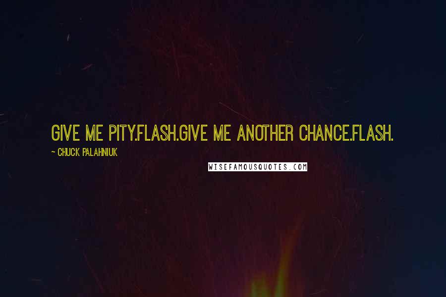 Chuck Palahniuk Quotes: Give me pity.Flash.Give me another chance.Flash.