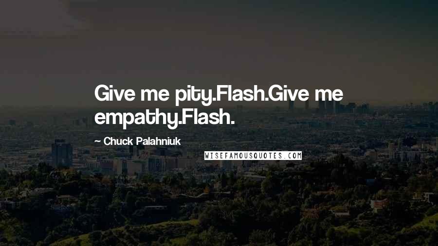 Chuck Palahniuk Quotes: Give me pity.Flash.Give me empathy.Flash.