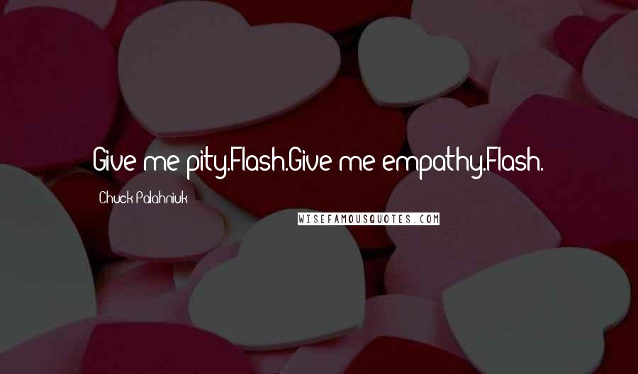 Chuck Palahniuk Quotes: Give me pity.Flash.Give me empathy.Flash.