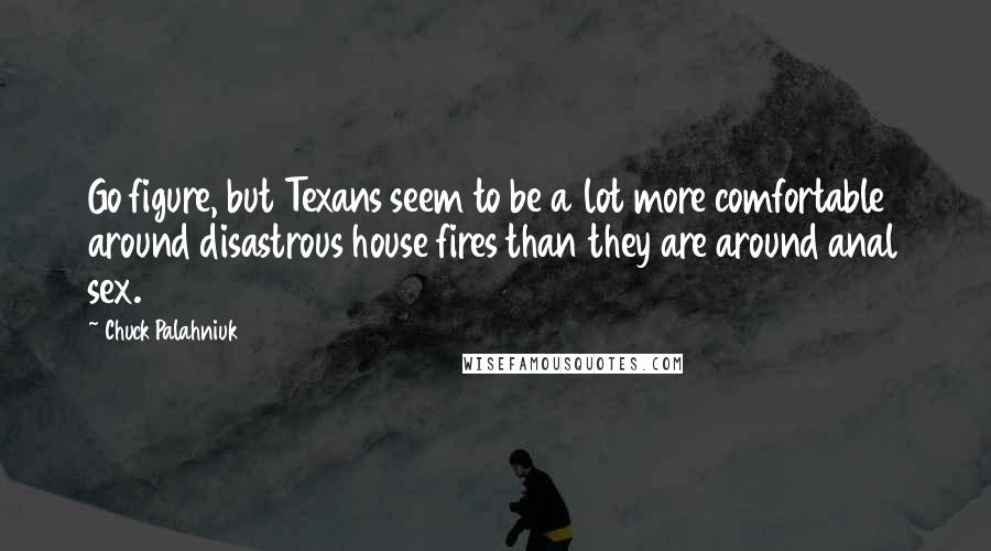 Chuck Palahniuk Quotes: Go figure, but Texans seem to be a lot more comfortable around disastrous house fires than they are around anal sex.