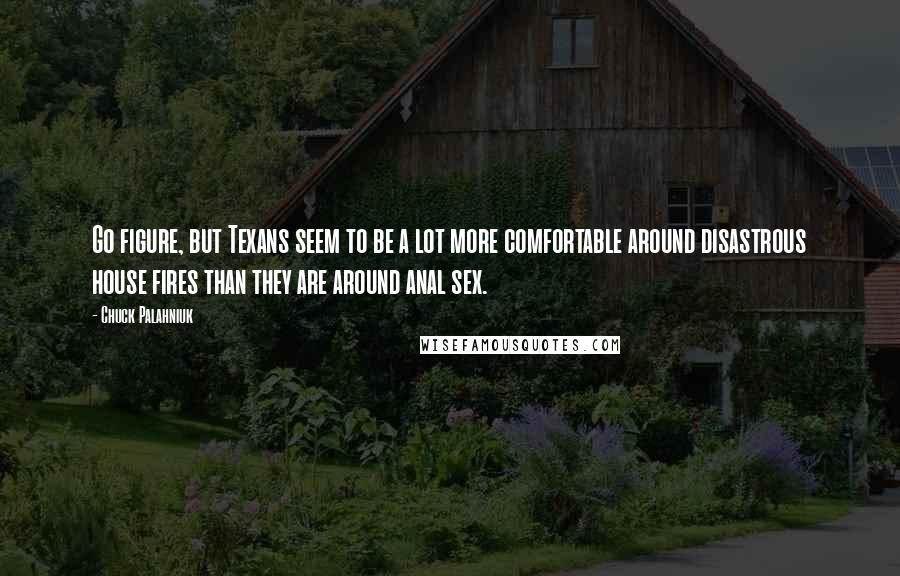 Chuck Palahniuk Quotes: Go figure, but Texans seem to be a lot more comfortable around disastrous house fires than they are around anal sex.