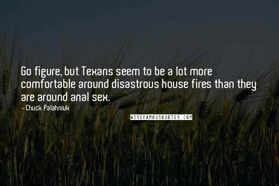 Chuck Palahniuk Quotes: Go figure, but Texans seem to be a lot more comfortable around disastrous house fires than they are around anal sex.