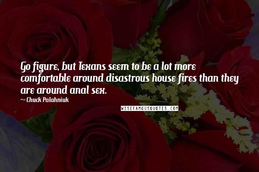 Chuck Palahniuk Quotes: Go figure, but Texans seem to be a lot more comfortable around disastrous house fires than they are around anal sex.