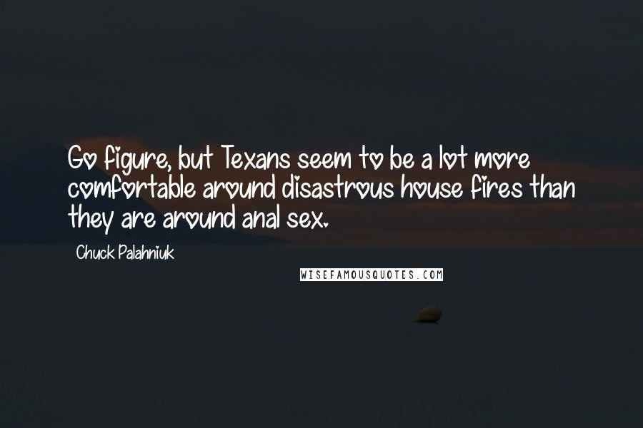 Chuck Palahniuk Quotes: Go figure, but Texans seem to be a lot more comfortable around disastrous house fires than they are around anal sex.