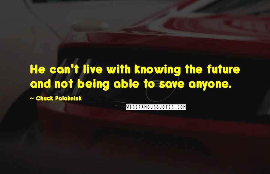 Chuck Palahniuk Quotes: He can't live with knowing the future and not being able to save anyone.