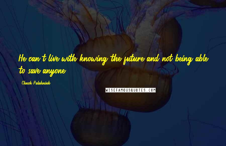 Chuck Palahniuk Quotes: He can't live with knowing the future and not being able to save anyone.