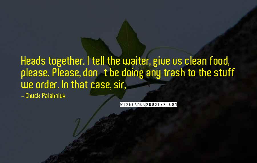 Chuck Palahniuk Quotes: Heads together. I tell the waiter, give us clean food, please. Please, don't be doing any trash to the stuff we order. In that case, sir,