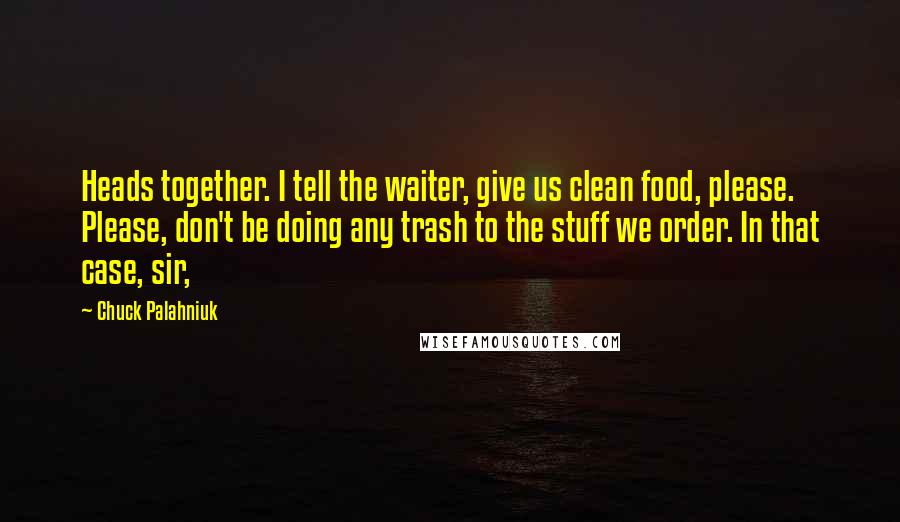 Chuck Palahniuk Quotes: Heads together. I tell the waiter, give us clean food, please. Please, don't be doing any trash to the stuff we order. In that case, sir,