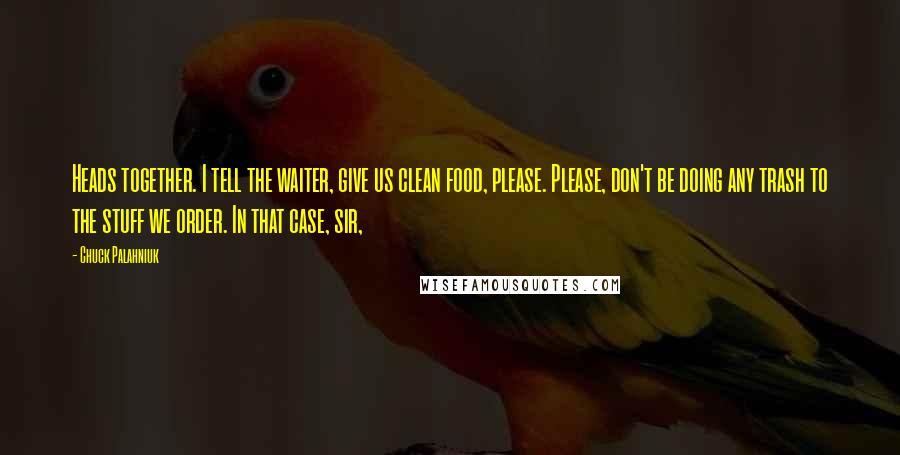 Chuck Palahniuk Quotes: Heads together. I tell the waiter, give us clean food, please. Please, don't be doing any trash to the stuff we order. In that case, sir,