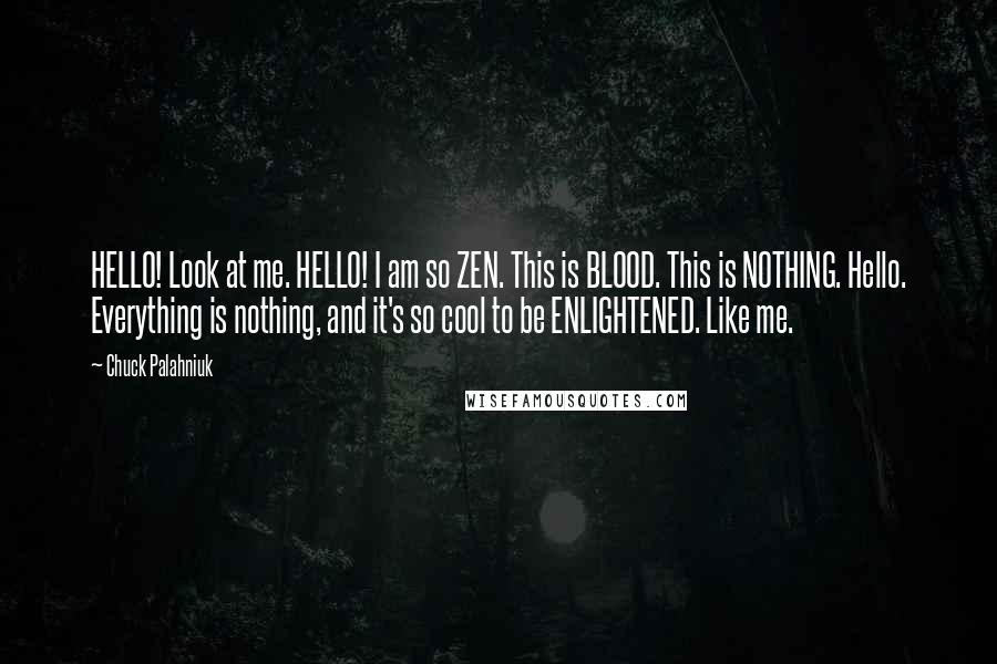 Chuck Palahniuk Quotes: HELLO! Look at me. HELLO! I am so ZEN. This is BLOOD. This is NOTHING. Hello. Everything is nothing, and it's so cool to be ENLIGHTENED. Like me.