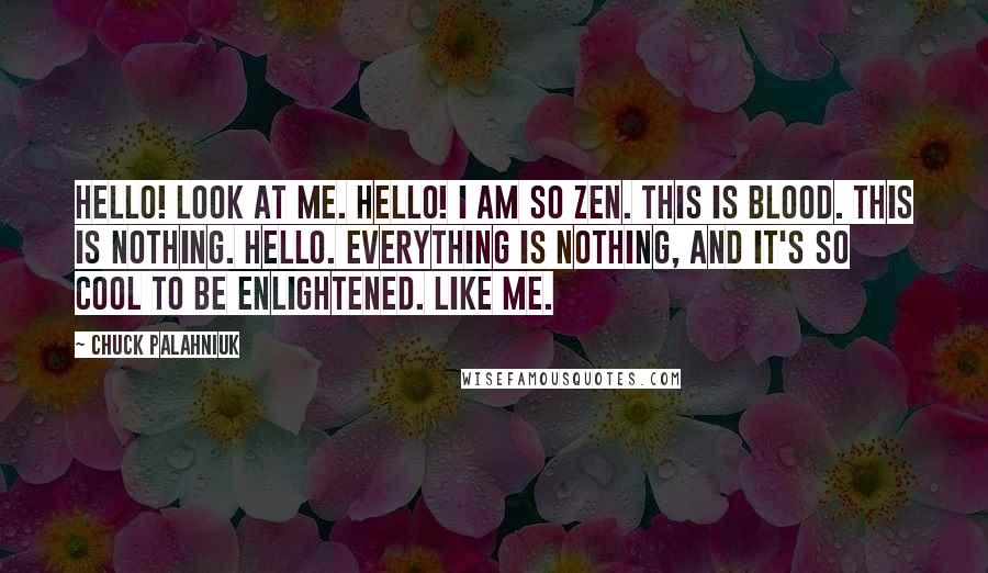 Chuck Palahniuk Quotes: HELLO! Look at me. HELLO! I am so ZEN. This is BLOOD. This is NOTHING. Hello. Everything is nothing, and it's so cool to be ENLIGHTENED. Like me.