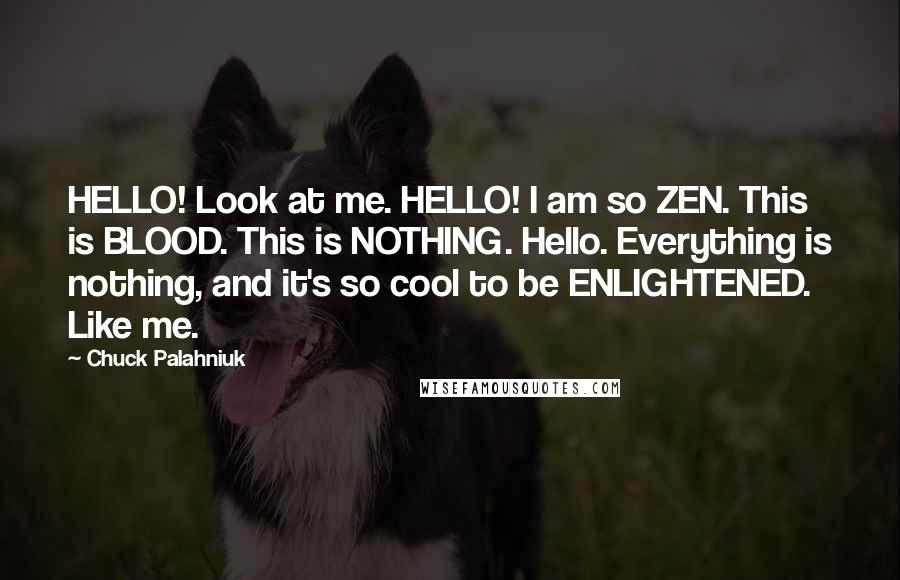 Chuck Palahniuk Quotes: HELLO! Look at me. HELLO! I am so ZEN. This is BLOOD. This is NOTHING. Hello. Everything is nothing, and it's so cool to be ENLIGHTENED. Like me.