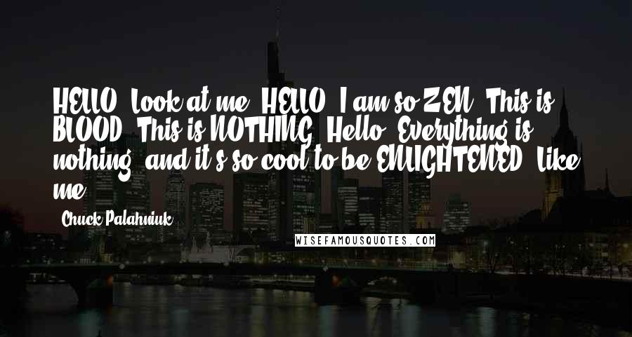 Chuck Palahniuk Quotes: HELLO! Look at me. HELLO! I am so ZEN. This is BLOOD. This is NOTHING. Hello. Everything is nothing, and it's so cool to be ENLIGHTENED. Like me.