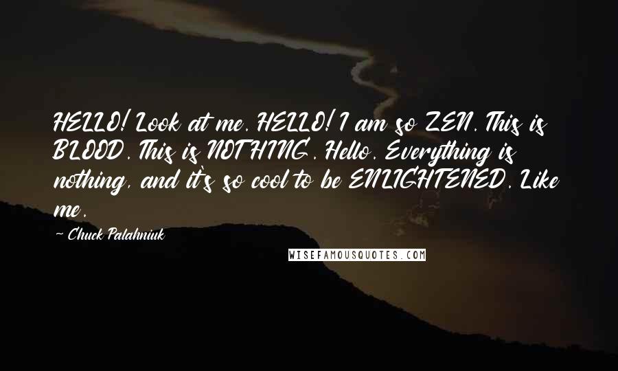 Chuck Palahniuk Quotes: HELLO! Look at me. HELLO! I am so ZEN. This is BLOOD. This is NOTHING. Hello. Everything is nothing, and it's so cool to be ENLIGHTENED. Like me.