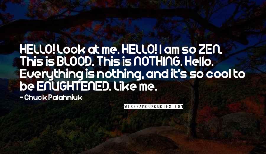 Chuck Palahniuk Quotes: HELLO! Look at me. HELLO! I am so ZEN. This is BLOOD. This is NOTHING. Hello. Everything is nothing, and it's so cool to be ENLIGHTENED. Like me.