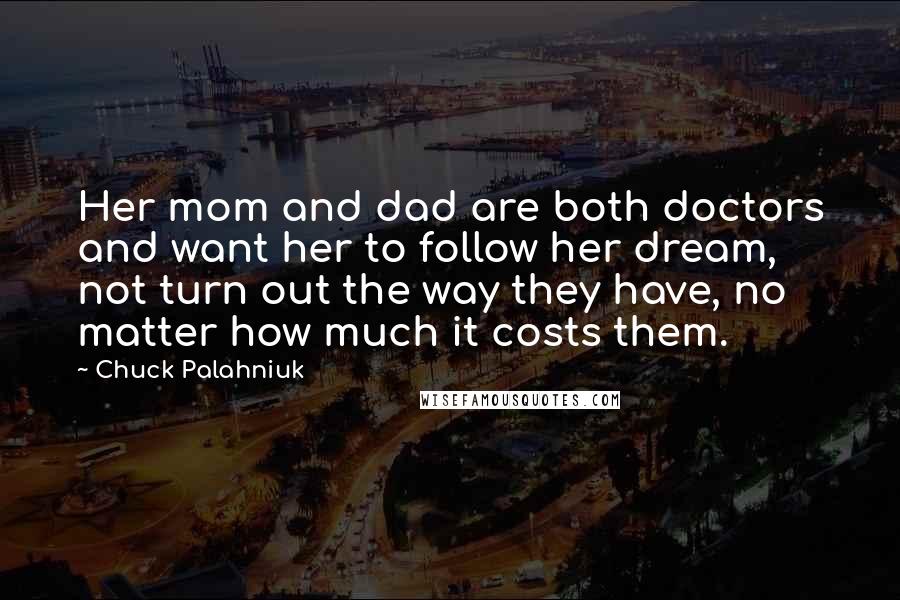 Chuck Palahniuk Quotes: Her mom and dad are both doctors and want her to follow her dream, not turn out the way they have, no matter how much it costs them.