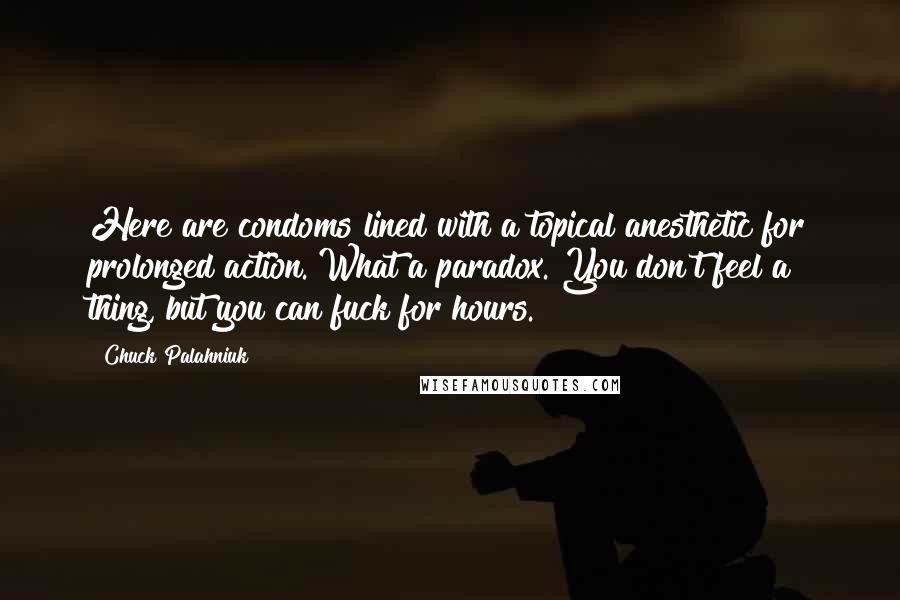 Chuck Palahniuk Quotes: Here are condoms lined with a topical anesthetic for prolonged action. What a paradox. You don't feel a thing, but you can fuck for hours.