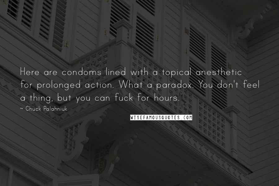 Chuck Palahniuk Quotes: Here are condoms lined with a topical anesthetic for prolonged action. What a paradox. You don't feel a thing, but you can fuck for hours.