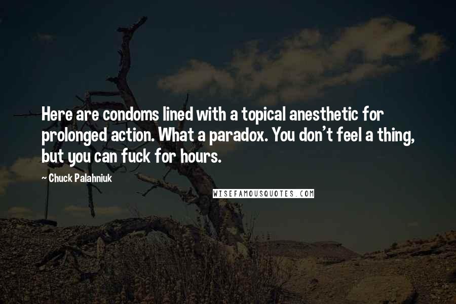 Chuck Palahniuk Quotes: Here are condoms lined with a topical anesthetic for prolonged action. What a paradox. You don't feel a thing, but you can fuck for hours.