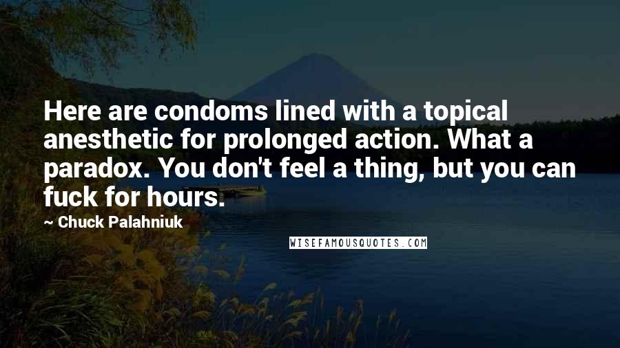 Chuck Palahniuk Quotes: Here are condoms lined with a topical anesthetic for prolonged action. What a paradox. You don't feel a thing, but you can fuck for hours.