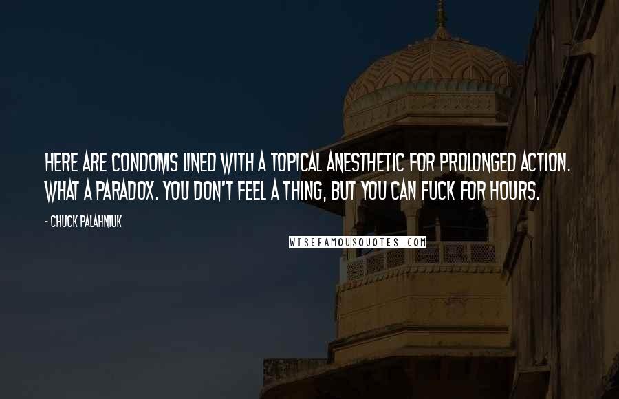 Chuck Palahniuk Quotes: Here are condoms lined with a topical anesthetic for prolonged action. What a paradox. You don't feel a thing, but you can fuck for hours.